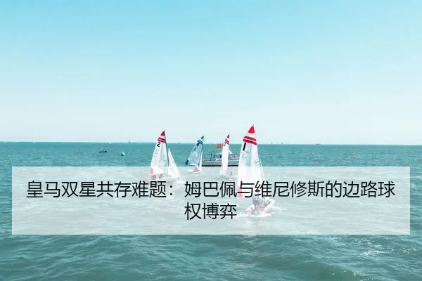 皇马双星共存难题：姆巴佩与维尼修斯的边路球权博弈