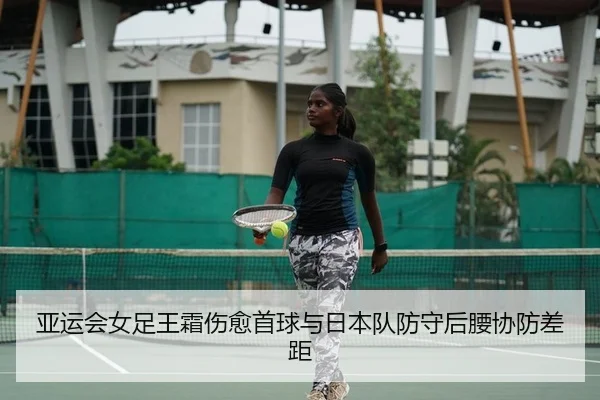亚运会女足王霜伤愈首球与日本队防守后腰协防差距